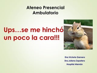 Dra.Victoria Garnero 
Dra.Juliana Zapatero 
Hospital Alemán 
Ateneo Presencial 
Ambulatorio 
Ups…se me hinchó 
un poco la cara!!! 
 