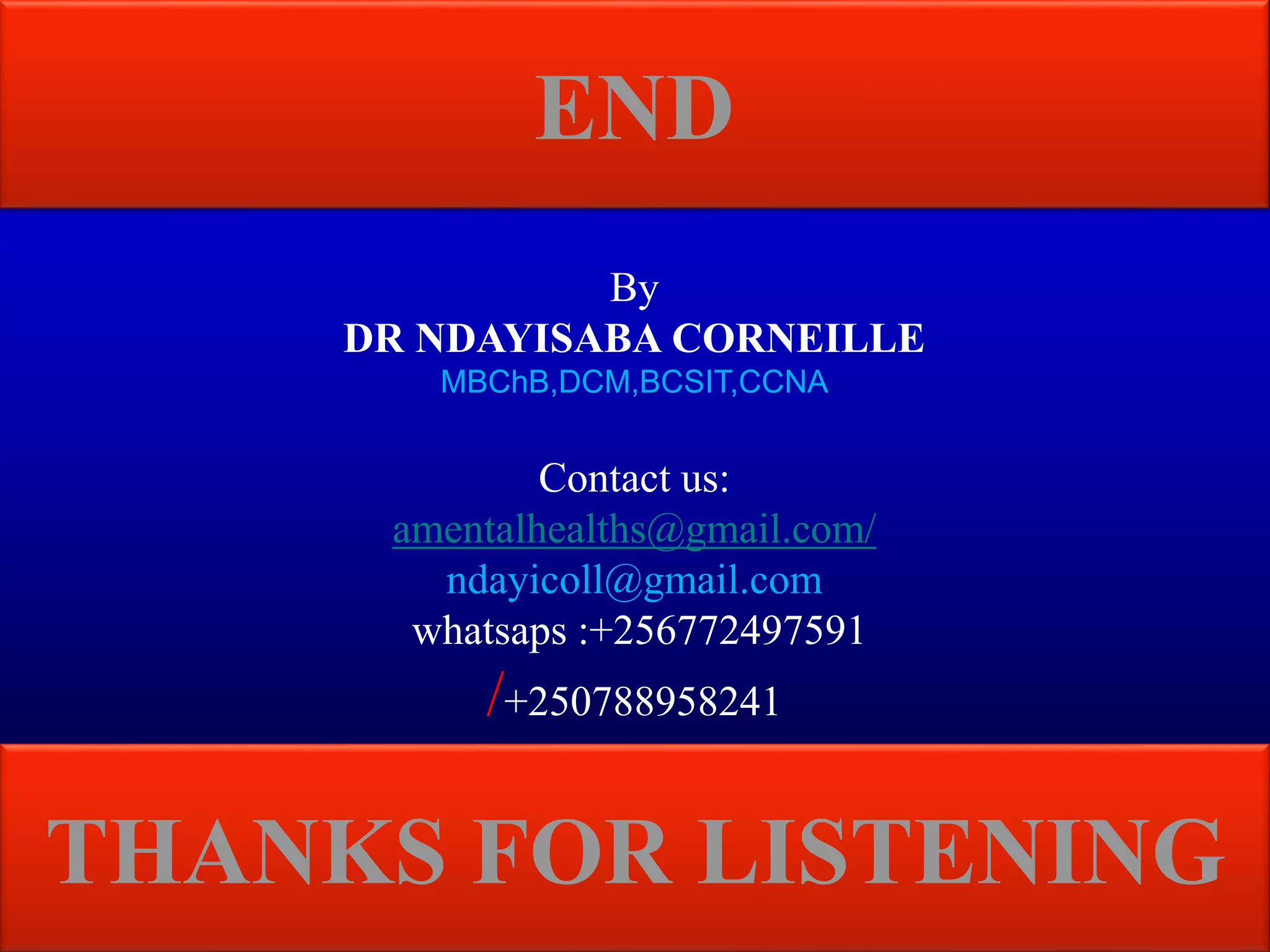 END
Dr Corneille
THANKS FOR LISTENING
By
DR NDAYISABA CORNEILLE
MBChB,DCM,BCSIT,CCNA
Contact us:
amentalhealths@gmail.com/
ndayicoll@gmail.com
whatsaps :+256772497591
/+250788958241
 