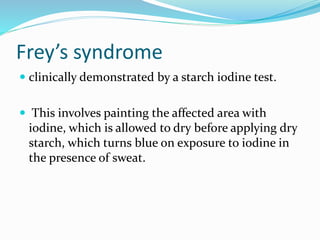 Frey’s syndrome
 clinically demonstrated by a starch iodine test.
 This involves painting the affected area with
iodine, which is allowed to dry before applying dry
starch, which turns blue on exposure to iodine in
the presence of sweat.
 