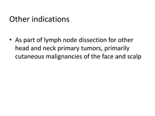 Other indications
• As part of lymph node dissection for other
head and neck primary tumors, primarily
cutaneous malignancies of the face and scalp
 