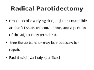 Radical Parotidectomy
• resection of overlying skin, adjacent mandible
and soft tissue, temporal bone, and a portion
of the adjacent external ear.
• free tissue transfer may be necessary for
repair.
• Facial n.is invariably sacrificed
 