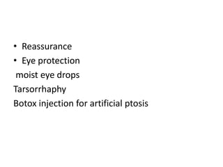• Reassurance
• Eye protection
moist eye drops
Tarsorrhaphy
Botox injection for artificial ptosis
 