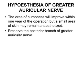 HYPOESTHESIA OF GREATER
AURICULAR NERVE
• The area of numbness will improve within
one year of the operation but a small area
of skin may remain anaesthetized.
• Preserve the posterior branch of greater
auricular nerve
 