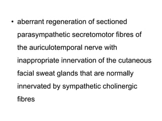 • aberrant regeneration of sectioned
parasympathetic secretomotor fibres of
the auriculotemporal nerve with
inappropriate innervation of the cutaneous
facial sweat glands that are normally
innervated by sympathetic cholinergic
fibres
 