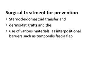 Surgical treatment for prevention
• Sternocleidomastoid transfer and
• dermis-fat grafts and the
• use of various materials, as interpositional
barriers such as temporalis fascia flap
 