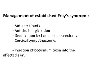 Management of established Frey’s syndrome
- Antiperspirants
- Anticholinergic lotion
- Denervation by tympanic neurectomy
-Cervical sympathectomy,
- Injection of botulinum toxin into the
affected skin.
 
