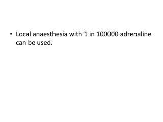 • Local anaesthesia with 1 in 100000 adrenaline
can be used.
 