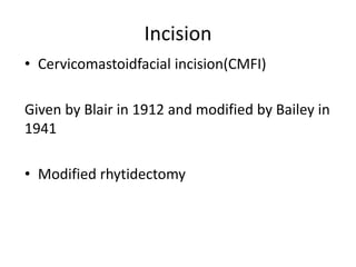 Incision
• Cervicomastoidfacial incision(CMFI)
Given by Blair in 1912 and modified by Bailey in
1941
• Modified rhytidectomy
 