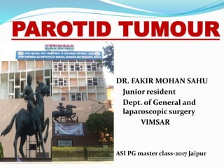 PAROTID TUMOUR
DR. FAKIR MOHAN SAHU
Junior resident
Dept. of General and
laparoscopic surgery
VIMSAR
ASI PG master class-2017 Jaipur
 