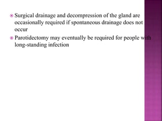  Surgical drainage and decompression of the gland are
occasionally required if spontaneous drainage does not
occur
 Parotidectomy may eventually be required for people with
long-standing infection
 