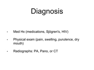 Diagnosis
• Med Hx (medications, Sjögren's, HIV)
• Physical exam (pain, swelling, purulence, dry
mouth)
• Radiographs: PA, Pano, or CT
 