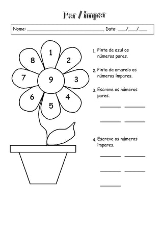 Pinta de azul os
números pares.
Pinta de amarelo os
números ímpares.
Escreve os números
pares.
Escreve os números
ímpares.
Nome: ____________________________ Data: ___/___/___
 