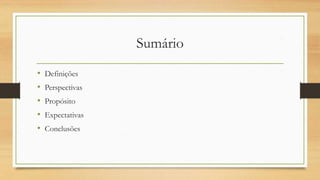 Sumário
• Definições
• Perspectivas
• Propósito
• Expectativas
• Conclusões
 