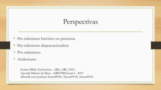 Perspectivas
• Pré-milenismo histórico ou preterista
• Pré-milenismo dispensacionalista
• Pós-milenismo
• Amilenismo
Fontes: Bíblia YouVersion – ARA, ARC, NVI...
Apostila Silêncio de Deus – EBD PIB Guará I - 2019
bibotalk.com/podcast/btcast#034; /btcast#159; /btcast#316
 
