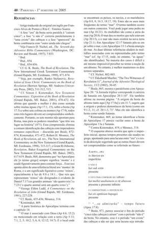 40 / Parousia - 1º semestre de 2005

Referências                                               se encontram os peixes, os navios, e os marinheiros
                                                          (Ap 8:8, 9; 16:3; 18:17, 19). Estes são os usos mais
     1
       Artigo traduzido do original em inglês por Fran-   freqüentes do termo “mar”. O termo também ocorre
cisco Alves de Pontes e Rita C. Timóteo Soares.           em outros contextos. Você pode jogar uma pedra no
     2
       A fase “era” da besta seria paralela à “caíram     mar (Ap 18:21). As multidões são como a areia do
cinco”; a fase “e não é” correria paralelamente à         mar (Ap 20:8). O mar deu os mortos que nele estavam
“uma existe” das cabeças e a fase “aparecerá” da          (Ap 20:13), e o mar não mais existirá na nova terra
besta combinaria com “outro ainda não chegou”.            (Ap 21:1). Em Apocalipse 12:17 Satanás pôs-se em
     3
       Veja Francis D. Nichol, ed., The Seventh-day       pé sobre o mar, e em Apocalipse 13:1 a besta emergiu
Adventist Bible Commentary (Washington, DC:               do mar. As duas últimas referências aludem às mul-
Review and Herald, 1957), 7:853.                          tidões associadas com ou representadas pelo termo
     4
       Ibid.                                              “mar” (cf. Ap 17:15, onde, no entanto, “as águas”
     5
       Ibid., 854.                                        são identificadas). Na maioria dos casos é difícil e
     6
       Ibid., 854-856.                                    até mesmo impossível perceber no termo a noção de
     7
        Cf. G. K. Beale, The Book of Revelation, The      um abismo. No entanto, é melhor mantermos os dois
New International Greek Testament Commentary              termos separados.
(Grand Rapids, MI: Eerdmans, 1999), 871-874.
                                                              15
                                                                 Cf. Nichol, 802-803.
     8
        Veja, por exemplo, Ranko Stefanovic, Reve-
                                                              16
                                                                 Cf. Ekkehardt Mueller, “The Two Witnesses of
lation of Jesus Christ: Commentary on the Book of         Revelation 11”, Journal of the Adventist Theological
Revelation (Berrien Springs, MI: Andrews Univer-          Society, 13/2 (2002), 30-45.
sity Press, 2002), 511-512, 515.
                                                              17
                                                                 Beale, 865, mostra o paralelismo com Apoca-
     9
        Cf. Simon J. Kistemaker, New Testament            lipse 20: “A formula tríplice corresponde à carreira
Commentary: Exposition of the Book of Revelation          de Satanás em Apocalipse 20:1-10”. Ele também
(Grand Rapids, MI: Baker, 2001), 470-472. Ele             afirma na mesma página: “A origem da besta do
afirma que quando a mulher é dita como sentada            abismo tanto aqui [Ap 17:8a] e em 11:7, sugere que
sobre muitas águas (Ap 17:1, 15), sobre a besta (Ap       a origem e poderes demoníacos da besta (como em
17:3) e sobre sete colinas ou montes (Ap 17:9), todos     9:1-2, 11; cf. 20:1-3, 7)”. Mas ele não identifica a
estes três lugares devem ser compreendidos simboli-       besta como sendo Satanás.
camente. Portanto, os sete montes não apontam para
                                                              18
                                                                 Kistemaker, 469, ao tentar identificar a besta
Roma, mas para os poderes mundiais “que têm seu           de Apocalipse 17 parece vacilar entre a besta de
lugar na história” (471). Essa compreensão elimina        Apocalipse 13a e Satanás.
a comum identificação das cabeças com imperadores
                                                              19
                                                                 Contra Kistemaker, 419, e Mounce, 314.
romanos específicos – discutida por Beale, 872-
                                                              20
                                                                 O esquema abaixo mostra que após o imper-
874; Kistemaker, 471-472; Robert H. Mounce, The           feito inicial, apenas tempos presentes são usados no
Book of Revelation, ed. rev., The New International       grego, apontando para uma lacuna entre “era” e o res-
Commentary on the New Testament (Grand Rapids,            to da descrição sugerindo que as outras frases devem
MI: Eerdmans, 1998), 315-317; e Grant R.Osborne,          ser compreendidas como se referindo ao futuro:
Revelation, Baker Exegetical Commentary on the
New Testament (Grand Rapids, MI: Baker, 2002),                A besta...era
617-619. Beale, 868, demonstra que “no Apocalipse             to therion en
ele [o termo grego] sempre significa ‘monte’ e é              imperfeito
usado figurativamente para conotar força... Esse uso          e não é
aponta além de uma referência literal aos ‘montes’ de         kai ouk estin
Roma, e a um significado figurativo como ‘reinos’,            presente
especialmente à luz de 8:8 e 14:1... Que reis que
representam ‘reinos’ são designados é evidente de             e está para emergir do abismo

Daniel 7:17 (os grandes animais ‘são quatro reis’) e          kai mellei anabainein ex te abussou
7:23 (‘o quarto animal será um quarto reino’).”               presente e presente infinito
     10
        George Eldon Ladd, A Commentary on the                e caminha para a destruição
Revelation of John (Grand Rapids, MI: Eerdmans,
                                                              kai eis apoleian hupagei
1991), 227-228.
                                                              presente
     11
        Cf. Beale, 435-436; Mounce, 314.
     12
        Kistemaker, 469.                                      21
                                                                  “...se admirarão” – tempo futuro
     13
        A parte histórica do Apocalipse termina com       (Apoc.17:8).
o capítulo 14.                                                22
                                                                 Beale, 871, parece associar o fim do período
     14
        O mar é associado com Deus (Ap 4:6; 15:2)         “cinco (das cabeças) caíram” com o período “não é”
ou mencionado em relação com a terra (Ap 5:13;            da besta. No entanto, esse é o período “um existe”
7:1, 2, 3; 10:2, 5, 6, 8; 12:12; 14:7). É o local onde    das cabeças a não ser que uma lacuna seja introdu-
 