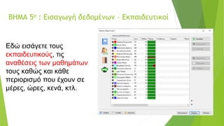 ΒΗΜΑ 5ο : Εισαγωγή δεδομένων – Εκπαιδευτικοί
Εδώ εισάγετε τους
εκπαιδευτικούς, τις
αναθέσεις των μαθημάτων
τους καθώς και κάθε
περιορισμό που έχουν σε
μέρες, ώρες, κενά, κτλ.
 