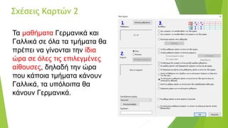 Σχέσεις Καρτών 2
Τα μαθήματα Γερμανικά και
Γαλλικά σε όλα τα τμήματα θα
πρέπει να γίνονται την ίδια
ώρα σε όλες τις επιλεγμένες
αίθουσες, δηλαδή την ώρα
που κάποια τμήματα κάνουν
Γαλλικά, τα υπόλοιπα θα
κάνουν Γερμανικά.
 
