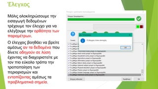 Έλεγχος
Μόλις ολοκληρώσουμε την
εισαγωγή δεδομένων
τρέχουμε τον έλεγχο για να
ελέγξουμε την ορθότητα των
παραμέτρων.
Ο έλεγχος βοηθάει να βρείτε
αμέσως αν τα δεδομένα που
δίνετε οδηγούν σε λύση
έχοντας να διαχειριστείτε με
τον πιο εύκολο τρόπο την
τροποποίηση των
περιορισμών και
εντοπίζοντας αμέσως τα
προβληματικά σημεία.
 