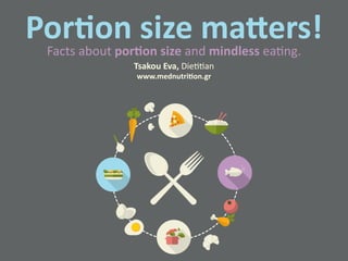 Portion size matters! 
Facts about portion size and mindless eating. 
Tsakou Eva, Dietitian 
www.mednutrition.gr 
 