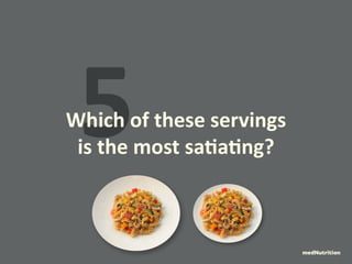 5Which of these servings 
is the most satiating? 
medNutrition 
 