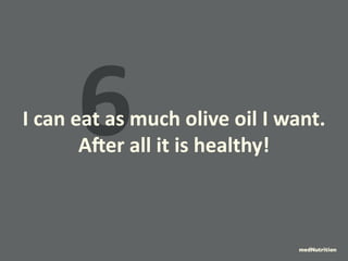 6 I can eat as much olive oil I want. 
After all it is healthy! 
medNutrition 
 
