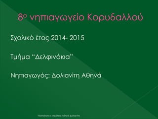 Σχολικό έτος 2014- 2015
Τμήμα “Δελφινάκια”
Νηπιαγωγός: Δολιανίτη Αθηνά
Υλοποίηση κι επιμέλεια: Αθηνά Δολιανίτη
 