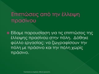  Είδαμε παρουσίαση για τις επιπτώσεις της
έλλειψης πρασίνου στην πόλη. Δόθηκε
φύλλο εργασίας: να ζωγραφίσουν την
πόλη με πράσινο και την πόλη χωρίς
πράσινο.
Υλοποίηση κι επιμέλεια: Αθηνά Δολιανίτη
 