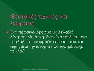  Ένα πράσινο ύφασμα με 3 κλαδιά
δέντρου. Μουσική. Ένα- ένα παιδί παίρνει
το κλαδί, το ακουμπάει στο αυτί του και
αφηγείται την ιστορία που του ψιθυρίζει
το κλαδί!
Υλοποίηση κι επιμέλεια: Αθηνά Δολιανίτη
 