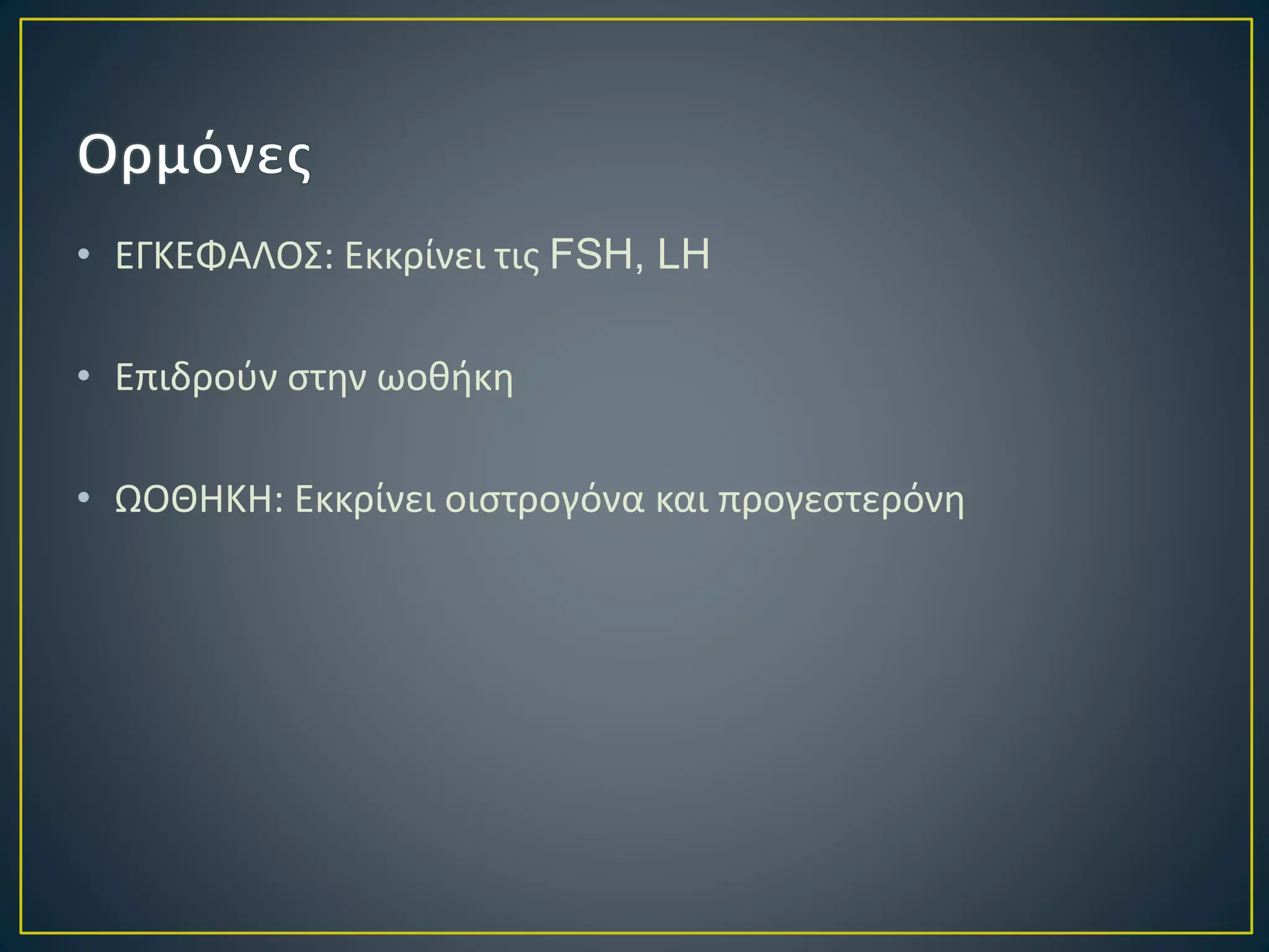 • ΕΓΚΕΦΑΛΟΣ: Εκκρίνει τις FSH, LH
• Επιδρούν στην ωοθήκη
• ΩΟΘΗΚΗ: Εκκρίνει οιστρογόνα και προγεστερόνη
 