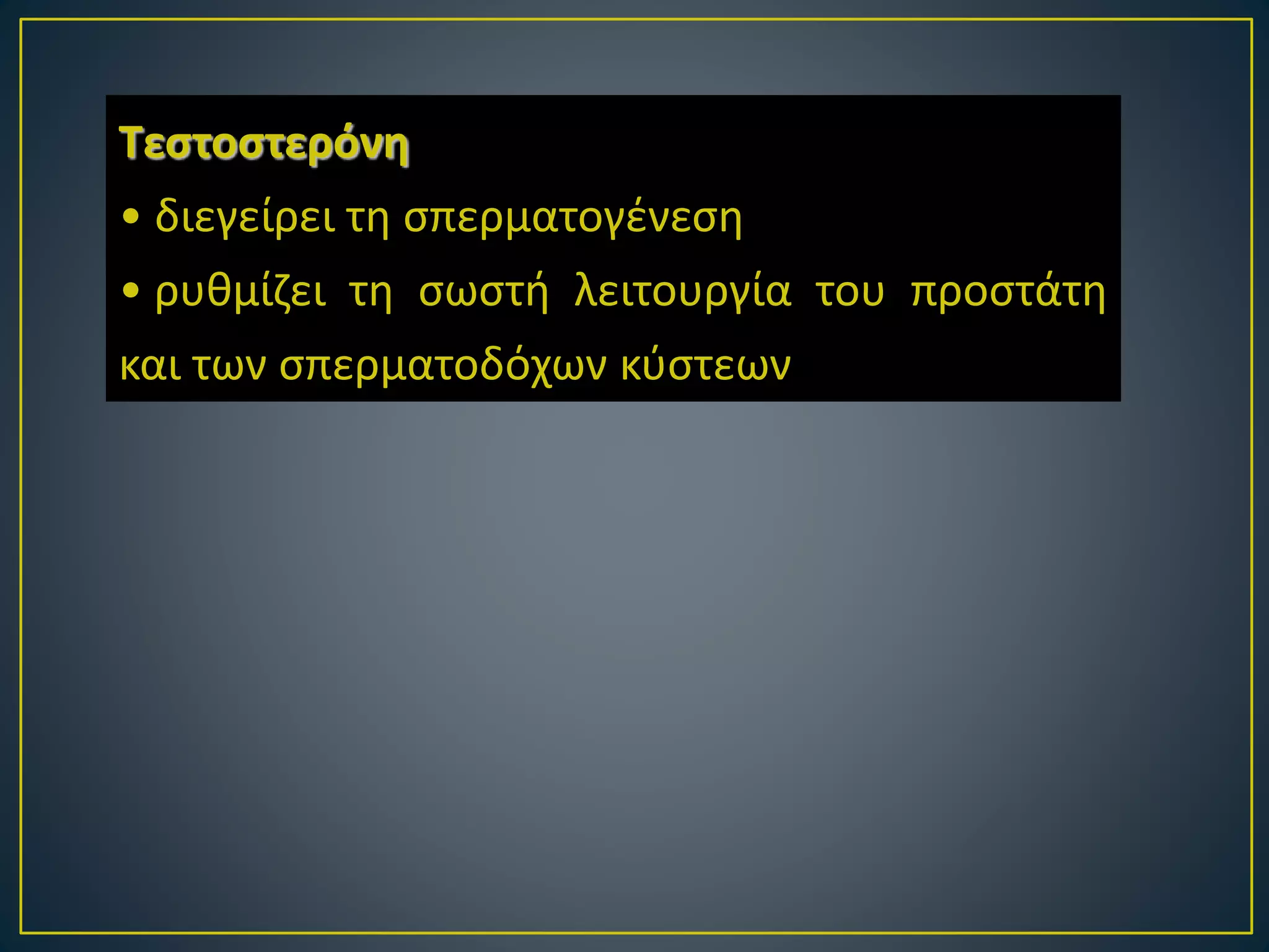 Τεστοστερόνη
• διεγείρει τη σπερματογένεση
• ρυθμίζει τη σωστή λειτουργία του προστάτη
και των σπερματοδόχων κύστεων
 