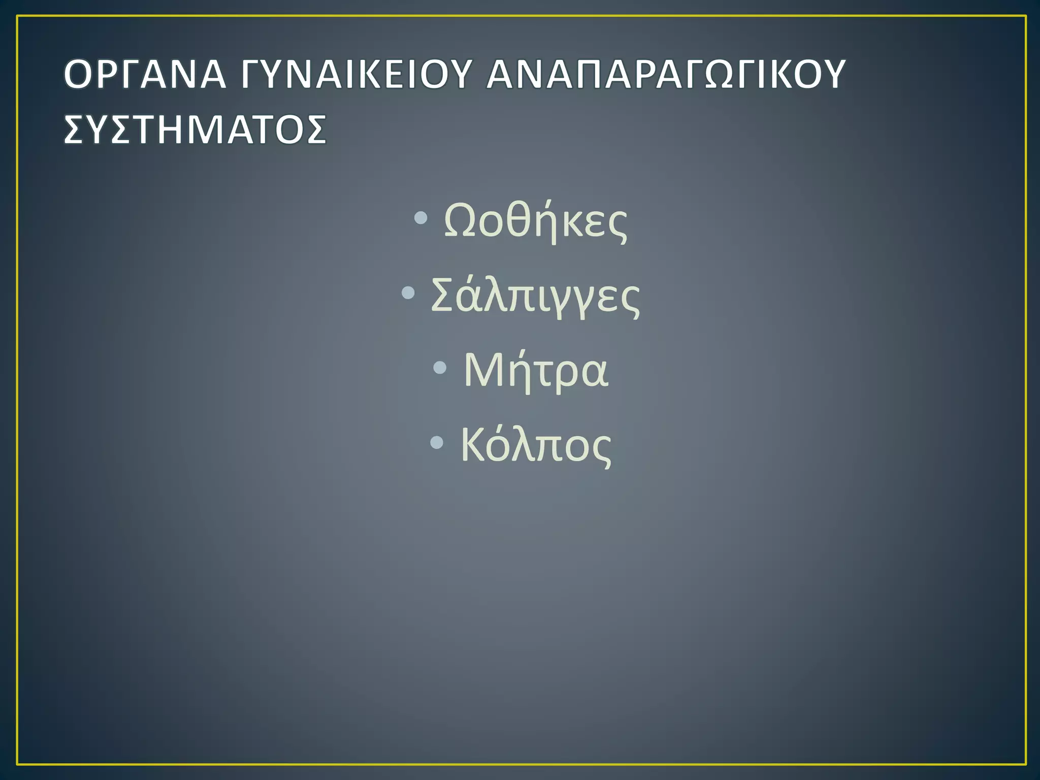 • Ωοθήκες
• Σάλπιγγες
• Μήτρα
• Κόλπος
 