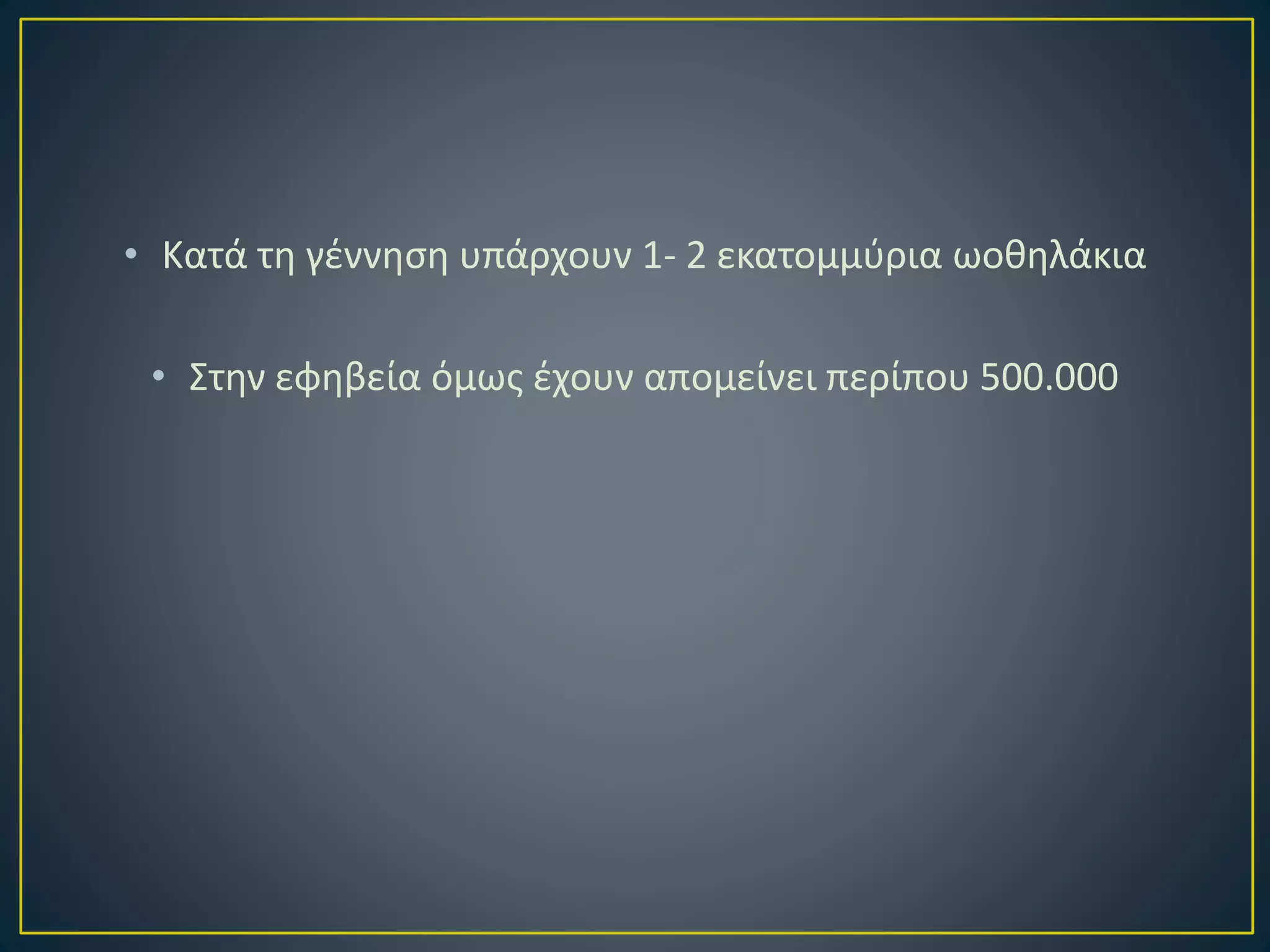 • Κατά τη γέννηση υπάρχουν 1- 2 εκατομμύρια ωοθηλάκια
• Στην εφηβεία όμως έχουν απομείνει περίπου 500.000
 