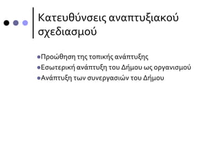Κατευθύνσεις αναπτυξιακού
σχεδιασμού
Προώθηση της τοπικής ανάπτυξης
Εσωτερική ανάπτυξη του Δήμου ως οργανισμού
Ανάπτυξη των συνεργασιών του Δήμου
 