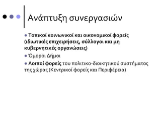 Ανάπτυξη συνεργασιών
 Τοπικοί κοινωνικοί και οικονομικοί φορείς
(ιδιωτικές επιχειρήσεις, σύλλογοι και μη
κυβερνητικές οργανώσεις)
 Όμοροι Δήμοι
 Λοιποί φορείς του πολιτικο-διοικητικού συστήματος
της χώρας (Κεντρικοί φορείς και Περιφέρεια)
 