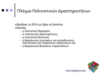 Πλέγμα Πολιτιστικών Δραστηριοτήτων
Ιδρύθηκε το 2014 με έδρα τη Σκόπελο
Σκοπός:
• η πολιτιστική διαχείριση
• οι πολιτιστικές δραστηριότητες
• η πολιτιστική δικτύωση
• η διοργάνωση σεμιναρίων και εκπαιδευτικών,
πολιτιστικών και τουριστικών εκδηλώσεων και
• η διοργάνωση θεατρικών παραστάσεων.
www.plegma.org
 