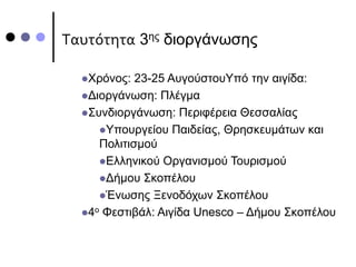 Ταυτότητα 3ης διοργάνωσης
Χρόνος: 23-25 ΑυγούστουΥπό την αιγίδα:
Διοργάνωση: Πλέγμα
Συνδιοργάνωση: Περιφέρεια Θεσσαλίας
Υπουργείου Παιδείας, Θρησκευμάτων και
Πολιτισμού
Ελληνικού Οργανισμού Τουρισμού
Δήμου Σκοπέλου
Ένωσης Ξενοδόχων Σκοπέλου
4ο Φεστιβάλ: Αιγίδα Unesco – Δήμου Σκοπέλου
 