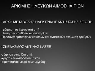 ΑΡΙΘΜΗΣΗ ΛΕΥΚΩΝ ΑΙΜΟΣΦΑΙΡΙΩΝ
• ΑΡΧΗ ΜΕΤΑΒΟΛΗΣ ΗΛΕΚΤΡΙΚΗΣ ΑΝΤΙΣΤΑΣΗΣ ΣΕ ΟΠΗ
- μέτρηση σε ξεχωριστή οπή
- λύση των ερυθρών αιμοσφαιρίων
-Προσοχή! εμπύρηνων ερυθρών και ανθεκτικών στη λύση ερυθρών
• ΣΚΕΔΑΣΜΟΣ ΑΚΤΙΝΑΣ LAZER
-μέτρηση στην ίδια οπή
-χρήση λευκοπροστατευτικού
-αιμοπετάλια: μικρό τους μέγεθος
 