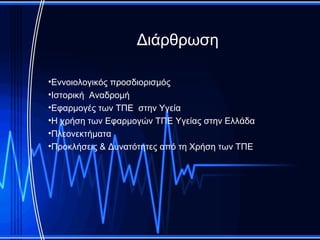 Διάρθρωση

•Εννοιολογικός προσδιορισμός
•Ιστορική Αναδρομή
•Εφαρμογές των ΤΠΕ στην Υγεία
•Η χρήση των Εφαρμογών ΤΠΕ Υγείας στην Ελλάδα
•Πλεονεκτήματα
•Προκλήσεις & Δυνατότητες από τη Χρήση των ΤΠΕ
 