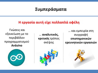 Η εργασία αυτή είχε πολλαπλά οφέλη
Συμπεράσματα
… και εμπειρία στη
συγγραφή
επιστημονικών
ερευνητικών εργασιών
Γνώσεις και
εξοικείωση με το
περιβάλλον
προγραμματισμού
Arduino
… αναλυτικός,
κριτικός τρόπος
σκέψης
 