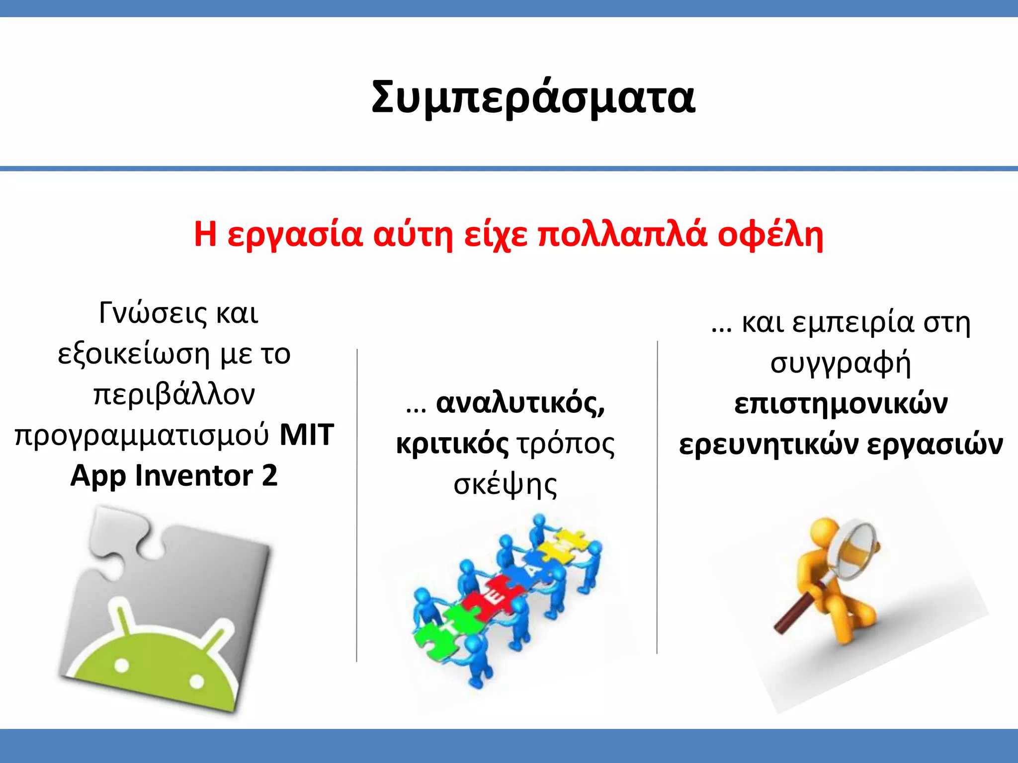 Η εργασία αύτη είχε πολλαπλά οφέλη
Συμπεράσματα
… και εμπειρία στη
συγγραφή
επιστημονικών
ερευνητικών εργασιών
Γνώσεις και
εξοικείωση με το
περιβάλλον
προγραμματισμού MIT
App Inventor 2
… αναλυτικός,
κριτικός τρόπος
σκέψης
 