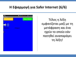 Τέλος η λέξη
εμφανίζεται μαζί με τη
μετάφραση και ένα
ηχείο το οποίο εάν
πατηθεί αναπαράγει
τη λέξη!
Η Εφαρμογή για Safer Internet (6/6)
 
