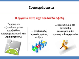 Η εργασία αύτη είχε πολλαπλά οφέλη
Συμπεράσματα
… και εμπειρία στη
συγγραφή
επιστημονικών
ερευνητικών εργασιών
Γνώσεις και
εξοικείωση με το
περιβάλλον
προγραμματισμού MIT
App Inventor 2
… αναλυτικός,
κριτικός τρόπος
σκέψης
 