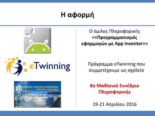 8ο Μαθητικό Συνέδριο
Πληροφορικής
19-21 Απριλίου 2016
Η αφορμή
Ο όμιλος Πληροφορικής
<<Προγραμματισμός
εφαρμογών με App Inventor>>
Πρόγραμμα eTwinning που
συμμετέχουμε ως σχολείο
 