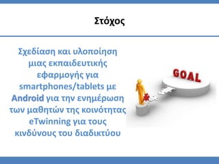 Σχεδίαση και υλοποίηση
μιας εκπαιδευτικής
εφαρμογής για
smartphones/tablets με
Android για την ενημέρωση
των μαθητών της κοινότητας
eTwinning για τους
κινδύνους του διαδικτύου
Στόχος
 