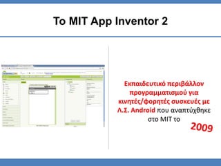 Εκπαιδευτικό περιβάλλον
προγραμματισμού για
κινητές/φορητές συσκευές με
Λ.Σ. Android που αναπτύχθηκε
στο MIT το
Το MIT App Inventor 2
 