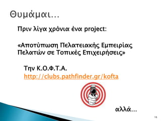 16
Πριν λίγα χρόνια ένα project:
«Αποτύπωση Πελατειακής Εμπειρίας
Πελατών σε Τοπικές Επιχειρήσεις»
Την Κ.Ο.Φ.Τ.Α.
http://clubs.pathfinder.gr/kofta
αλλά…
 