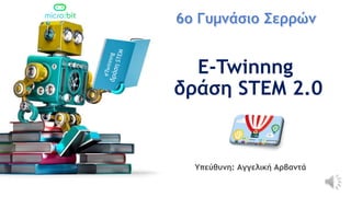 E-Twinnng
δράση STEM 2.0
Υπεύθυνη: Αγγελική Αρβαντά
 