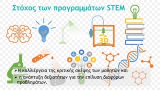 Στόχος των προγραμμάτων STEM
Η καλλιέργεια της κριτικής σκέψης των μαθητών και
 η ανάπτυξη δεξιοτήτων για την επίλυση διαφόρων
προβλημάτων.
 