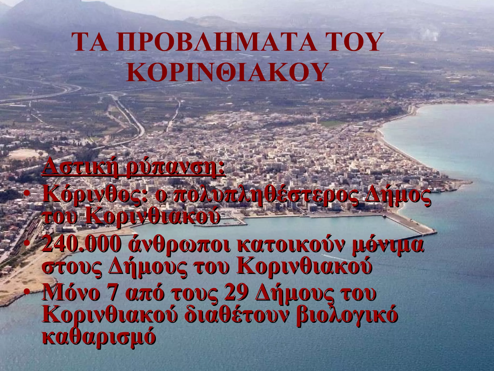 ΤΑ ΠΡΟΒΛΗΜΑΤΑ ΤΟΥ ΚΟΡΙΝΘΙΑΚΟΥ Αστική ρύπανση: Κόρινθος: ο πολυπληθέστερος Δήμος του Κορινθιακού 240.000 άνθρωποι κατοικούν μόνιμα στους Δήμους του Κορινθιακού  Μόνο 7 από τους  29  Δήμους του Κορινθιακού διαθέτουν βιολογικό καθαρισμό   
