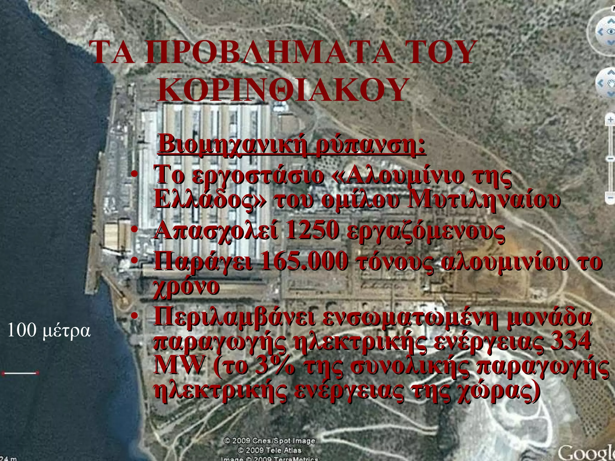 ΤΑ ΠΡΟΒΛΗΜΑΤΑ ΤΟΥ ΚΟΡΙΝΘΙΑΚΟΥ Βιομηχανική ρύπανση:   Το εργοστάσιο «Αλουμίνιο της Ελλάδος» του ομίλου Μυτιληναίου A πασχολεί 1250 εργαζόμενους Παράγει 165.000 τόνους αλουμινίου το χρόνο Περιλαμβάνει ενσωματωμένη μονάδα παραγωγής ηλεκτρικής ενέργειας 334  MW  (το 3% της συνολικής παραγωγής ηλεκτρικής ενέργειας της χώρας) 100 μέτρα 